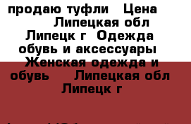 продаю туфли › Цена ­ 1 000 - Липецкая обл., Липецк г. Одежда, обувь и аксессуары » Женская одежда и обувь   . Липецкая обл.,Липецк г.